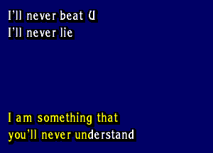 I'll never beat (J
I'll neveI lie

I am something that
you'll never understand