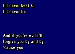 I'll never beat (J
I'll neveI lie

And if you're evil I'll
forgive you by and by
'cause you