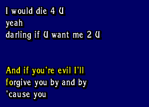 I would die 4 (1
yeah
darling if (I want me 2 (I

And if you're evil I'll
forgive you by and by
'cause you