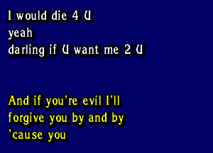 I would die 4 (1
yeah
darling if (I want me 2 (I

And if you're evil I'll
forgive you by and by
'cause you