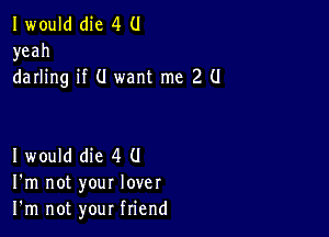 I would die 4 (1
yeah
darling if (I want me 2 (l

I would die 4 (J
I'm not your lover
I'm not your friend