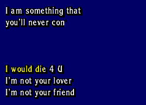 1am something that
you'll never con

1 would die 4 (J
I'm not your lover
I'm not your friend