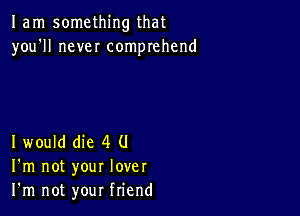 1am something that
you'll never comprehend

I would die 4 (J
I'm not your lover
I'm not your friend