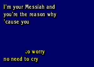 I'm your Messiah and
you're the Ieason why
'cause you

0 worry
no need to cry