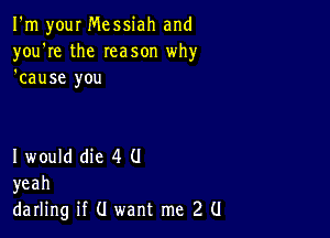 I'm your Messiah and
you're the Ieason why
'cause you

I would die 4 (J
yeah
darling if (I want me 2 (I