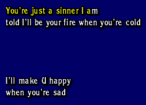 You're just a sinner I am
told I'll be your fire when you're cold

I'll make (I happy
when you're sad