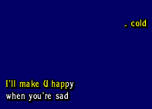 I'll make (I happy
when you're sad