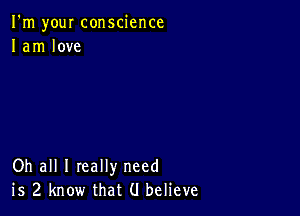 I'm your conscience
1am love

Oh all I really need
is 2 know that (I believe