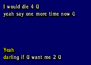 I would(he 4 0
yeah say one more time now 0

Yeah
darling if (I want me 2 (I