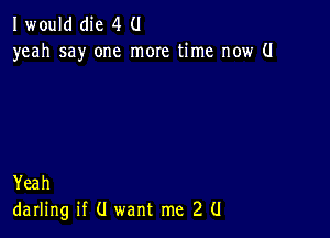 I would(he 4 0
yeah say one more time now (.I

Yeah
darling if (I want me 2 (I