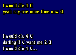 I would die 4 (1
yeah say one more time now (.I

I would die 4 (J
darling if (I want me 2 (I
I would die 4 (.I...