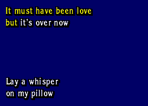 It must have been love
but it's own now

Lay a whisper
on my pillow