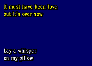 It must have been love
but it's own now

Lay a whisper
on my pillow