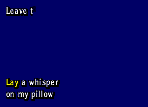 Lay a whisper
on my pillow