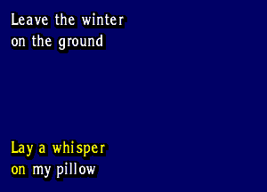 Leave the winter
on the mound

Lay a whisper
on my pillow