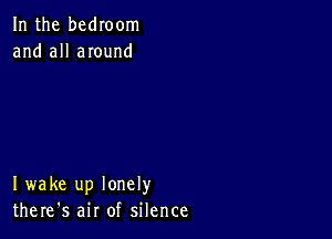 In the bedIoom
and all anund

I wake up lonely
there's air of silence