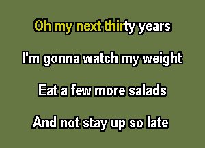 Oh my next thirty years
I'm gonna watch my weight

Eat a few more salads

And not stay up so late