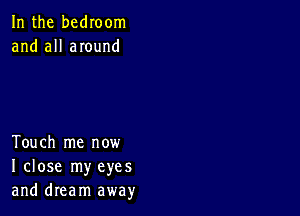 In the bedIoom
and all anund

Touch me now
I close my eyes
and dream away