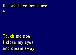 It must have been love
h

Touch me now
I close my eyes
and dream away