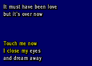 It must have been love
but it's own now

Touch me now
I close my eyes
and dream away