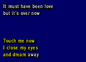 It must have been love
but it's own now

Touch me now
I close my eyes
and dream away