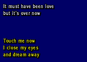 It must have been love
but it's own now

Touch me now
I close my eyes
and dream away