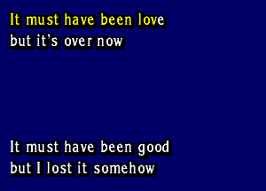 It must have been love
but it's own now

It must have been good
but I lost it somehow