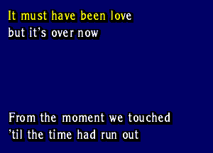 It must have been love
but it's we! now

From the moment we touched
'til the time had run out