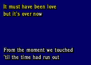 It must have been love
but it's we! now

From the moment we touched
'til the time had run out