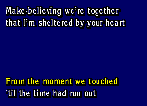 Make-believing we're together
that I'm sheltered by your heart

From the moment we touched
'til the time had run out