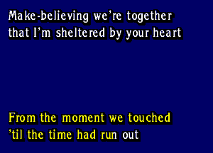 Make-believing we're together
that I'm sheltered by your heart

From the moment we touched
'til the time had run out