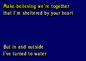 Make-believing we're together
that I'm sheltered by your heart

But in and outside
I've turned to water