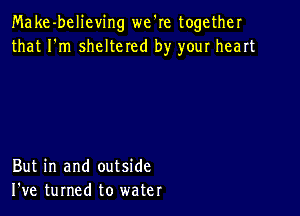 Make-believing we're together
that I'm sheltered by your heart

But in and outside
I've turned to water