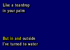 Like a teardrop
in youI palm

But in and outside
I've turned to water