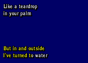 Like a teardrop
in youI palm

But in and outside
I've turned to water