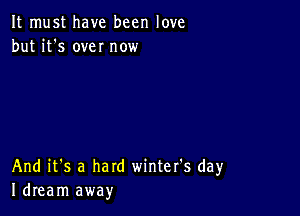 It must have been love
but it's own now

And it's a hard winter's day
Idream away