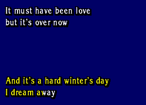 It must have been love
but it's own now

And it's a hard winter's day
Idream away