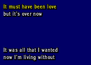 It must have been love
but it's own now

It was all that I wanted
now I'm living without