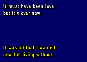 It must have been love
but it's own now

It was all that I wanted
now I'm living without