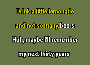 Drink a little lemonade

and not so many beers

Huh, maybe I'll remember

my next thirty years