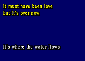 It must have been love
but it's own now

It's where the water flows