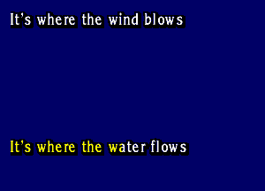 It's where the wind blows

It's where the water flows