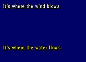 It's where the wind blows

It's where the water flows