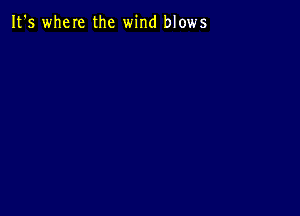 It's where the wind blows