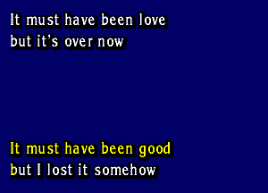 It must have been love
but it's own now

It must have been good
but I lost it somehow