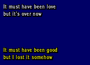 It must have been love
but it's own now

It must have been good
but I lost it somehow