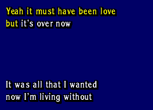 Yeah it must have been love
but it's own now

It was all that I wanted
now I'm living without