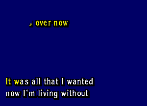 OVCI now

It was all that I wanted
now I'm living without