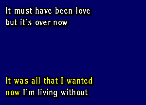 It must have been love
but it's own now

It was all that I wanted
now I'm living without