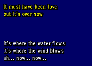 It must have been love
but it's own now

It's where the water flows
it's where the wind blows
ah... now... now...